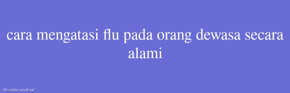 Cara Mengatasi Flu Pada Orang Dewasa Secara Alami