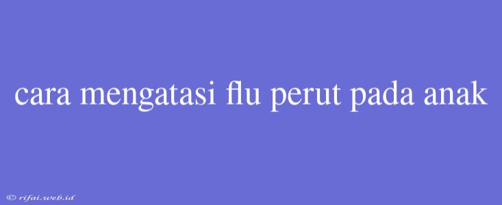 Cara Mengatasi Flu Perut Pada Anak