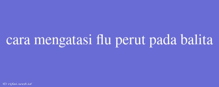 Cara Mengatasi Flu Perut Pada Balita