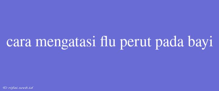 Cara Mengatasi Flu Perut Pada Bayi