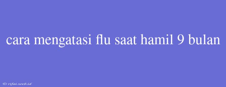 Cara Mengatasi Flu Saat Hamil 9 Bulan