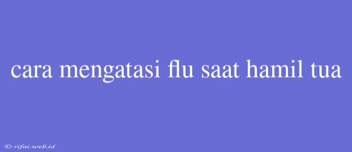 Cara Mengatasi Flu Saat Hamil Tua