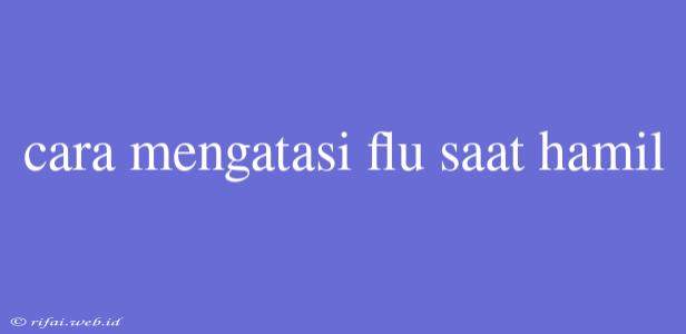 Cara Mengatasi Flu Saat Hamil