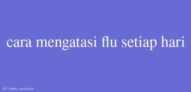 Cara Mengatasi Flu Setiap Hari