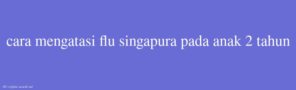 Cara Mengatasi Flu Singapura Pada Anak 2 Tahun