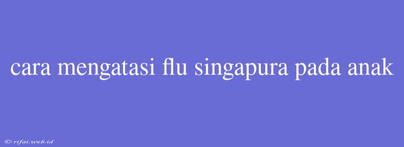 Cara Mengatasi Flu Singapura Pada Anak