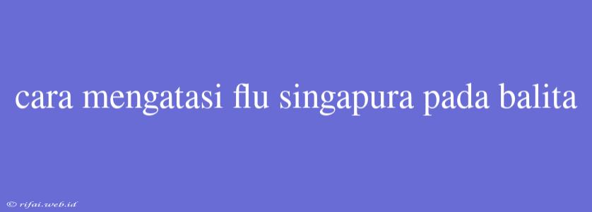 Cara Mengatasi Flu Singapura Pada Balita