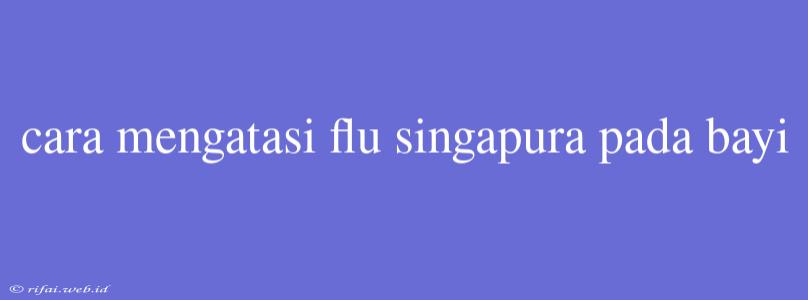 Cara Mengatasi Flu Singapura Pada Bayi