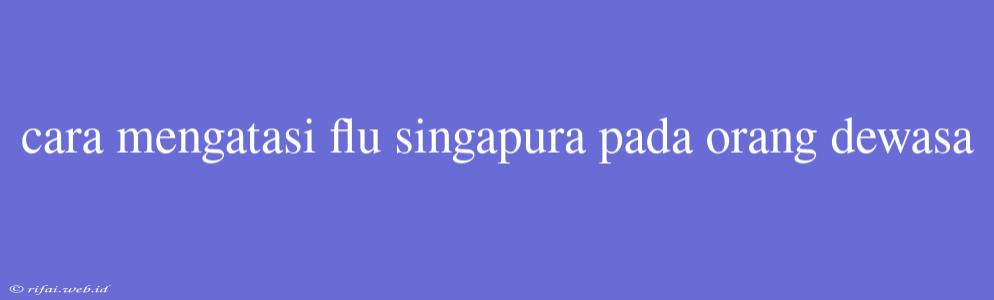 Cara Mengatasi Flu Singapura Pada Orang Dewasa