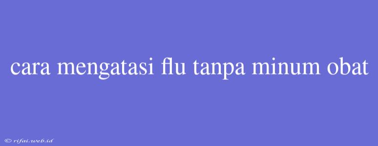 Cara Mengatasi Flu Tanpa Minum Obat