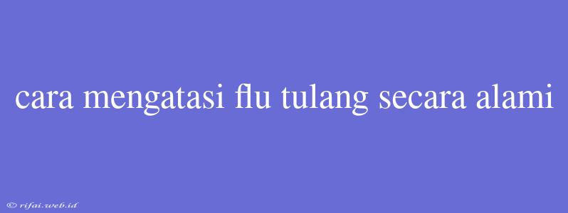 Cara Mengatasi Flu Tulang Secara Alami