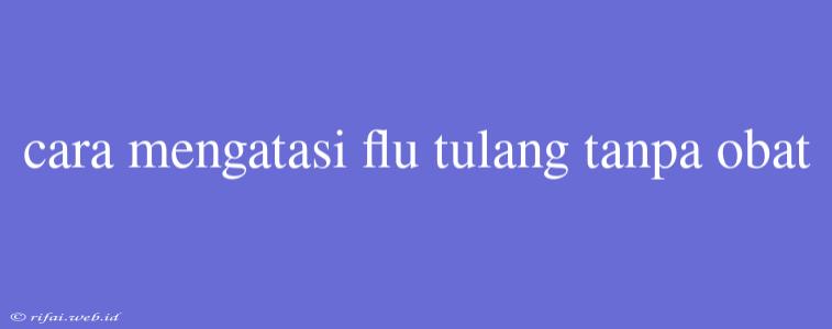 Cara Mengatasi Flu Tulang Tanpa Obat