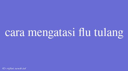 Cara Mengatasi Flu Tulang