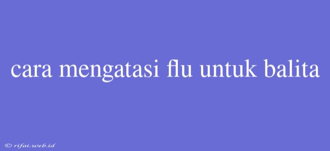 Cara Mengatasi Flu Untuk Balita