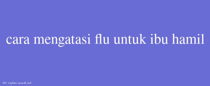 Cara Mengatasi Flu Untuk Ibu Hamil