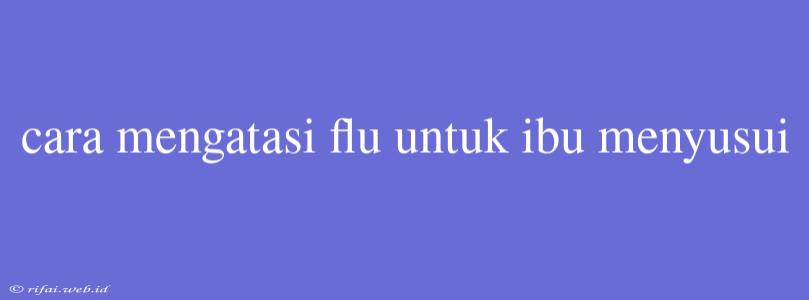 Cara Mengatasi Flu Untuk Ibu Menyusui