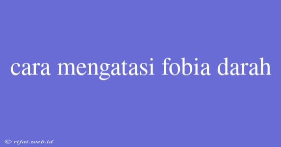 Cara Mengatasi Fobia Darah