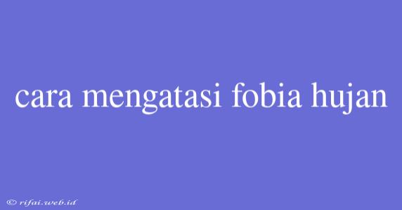 Cara Mengatasi Fobia Hujan