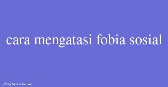 Cara Mengatasi Fobia Sosial