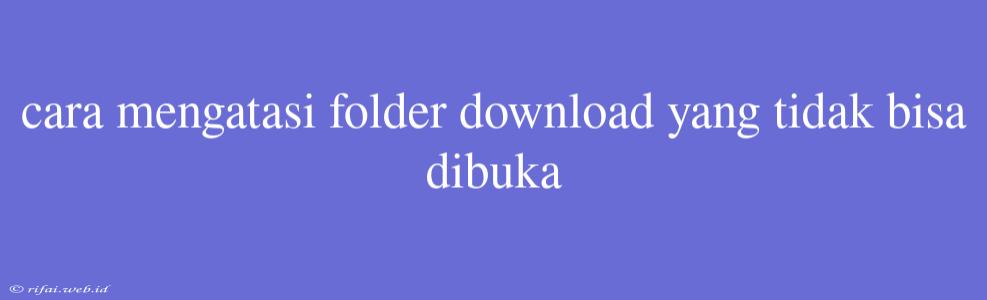 Cara Mengatasi Folder Download Yang Tidak Bisa Dibuka