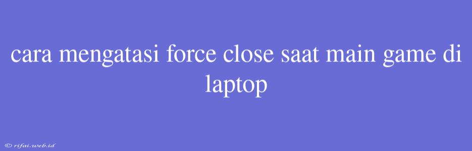 Cara Mengatasi Force Close Saat Main Game Di Laptop