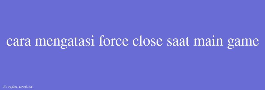 Cara Mengatasi Force Close Saat Main Game