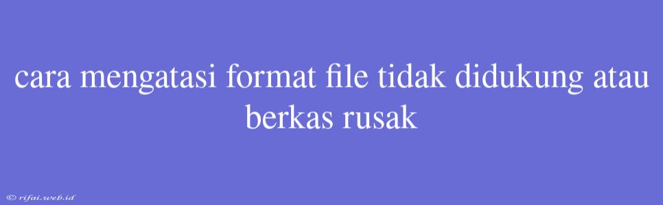 Cara Mengatasi Format File Tidak Didukung Atau Berkas Rusak