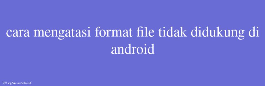 Cara Mengatasi Format File Tidak Didukung Di Android