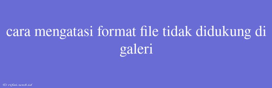 Cara Mengatasi Format File Tidak Didukung Di Galeri