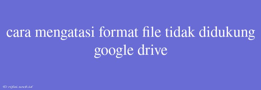 Cara Mengatasi Format File Tidak Didukung Google Drive