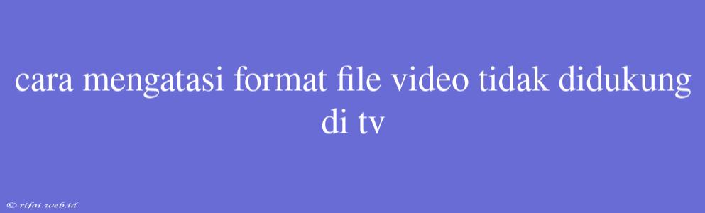 Cara Mengatasi Format File Video Tidak Didukung Di Tv