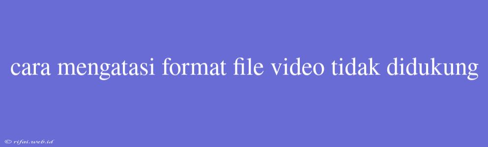 Cara Mengatasi Format File Video Tidak Didukung