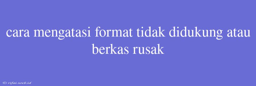 Cara Mengatasi Format Tidak Didukung Atau Berkas Rusak