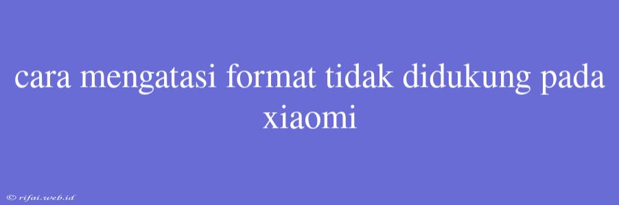 Cara Mengatasi Format Tidak Didukung Pada Xiaomi