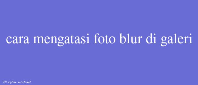 Cara Mengatasi Foto Blur Di Galeri