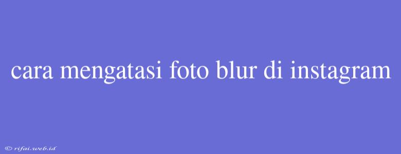 Cara Mengatasi Foto Blur Di Instagram