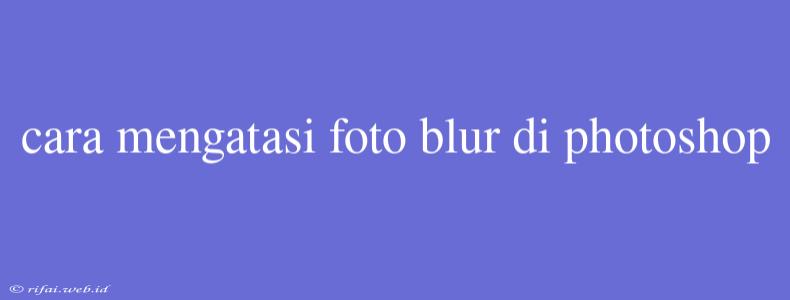 Cara Mengatasi Foto Blur Di Photoshop