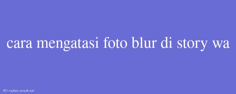 Cara Mengatasi Foto Blur Di Story Wa