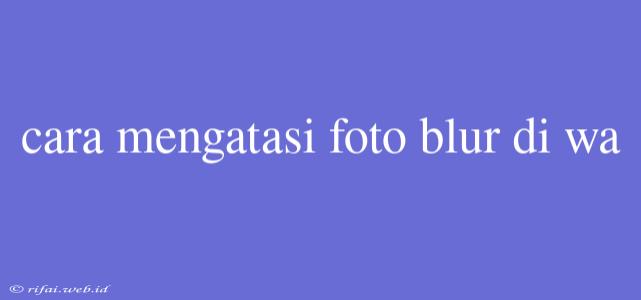 Cara Mengatasi Foto Blur Di Wa