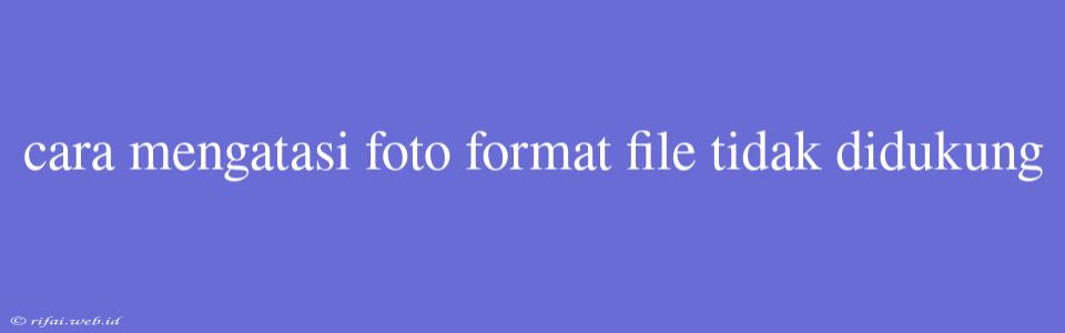 Cara Mengatasi Foto Format File Tidak Didukung