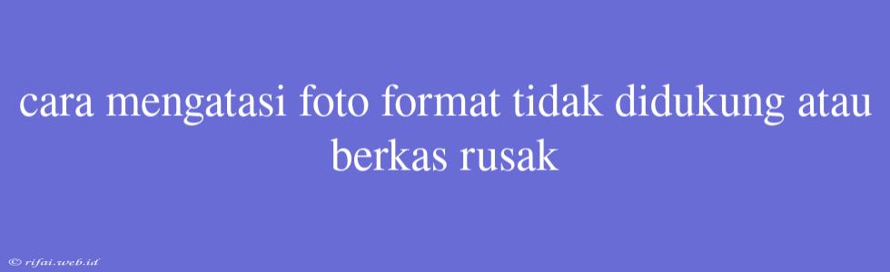 Cara Mengatasi Foto Format Tidak Didukung Atau Berkas Rusak