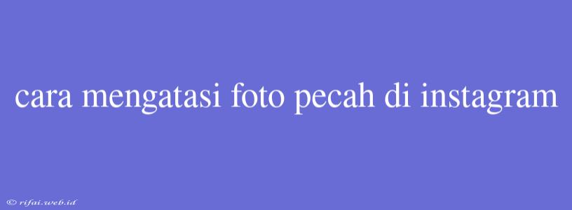 Cara Mengatasi Foto Pecah Di Instagram