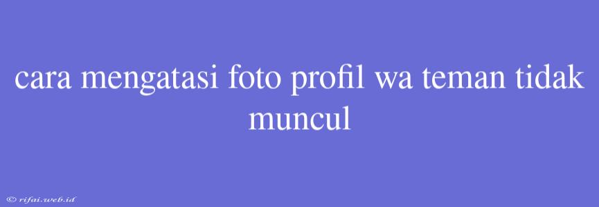 Cara Mengatasi Foto Profil Wa Teman Tidak Muncul