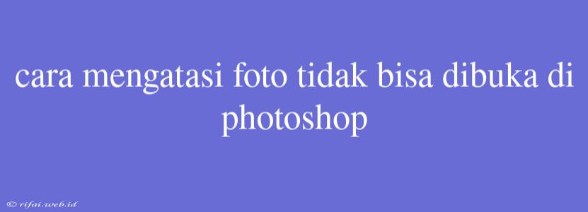 Cara Mengatasi Foto Tidak Bisa Dibuka Di Photoshop