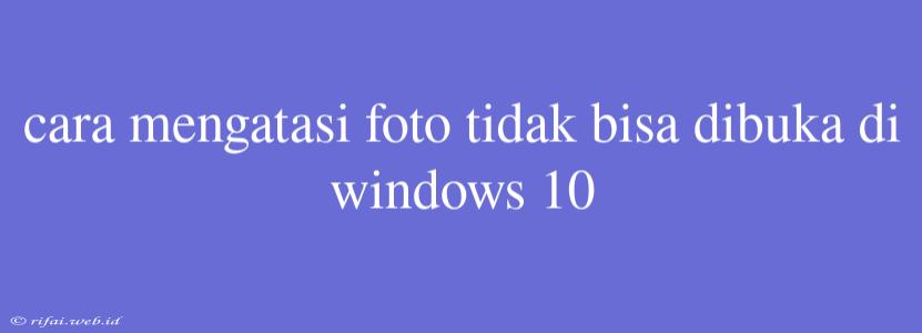 Cara Mengatasi Foto Tidak Bisa Dibuka Di Windows 10