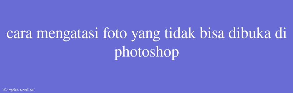 Cara Mengatasi Foto Yang Tidak Bisa Dibuka Di Photoshop