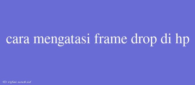 Cara Mengatasi Frame Drop Di Hp