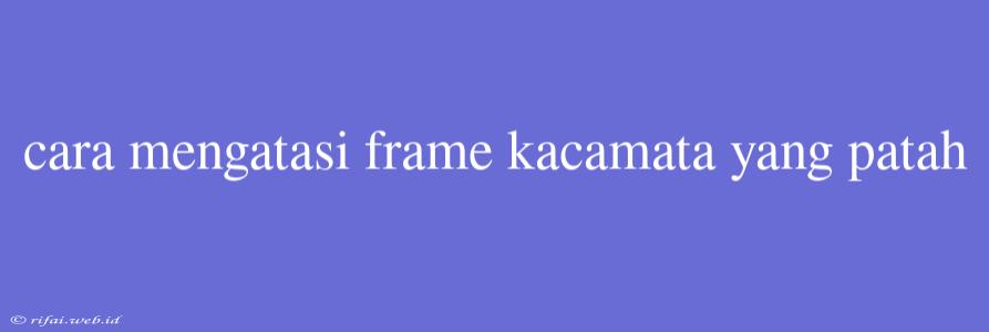 Cara Mengatasi Frame Kacamata Yang Patah