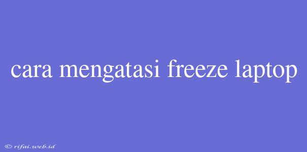 Cara Mengatasi Freeze Laptop