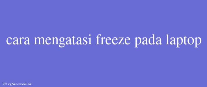 Cara Mengatasi Freeze Pada Laptop